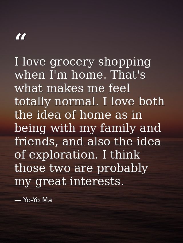 I love grocery shopping when I'm home. That's what makes me feel totally normal. I love both the idea of home as in bein — Yo-Yo Ma