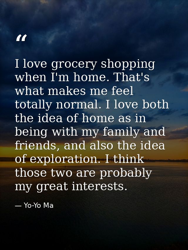I love grocery shopping when I'm home. That's what makes me feel totally normal. I love both the idea of home as in bein — Yo-Yo Ma