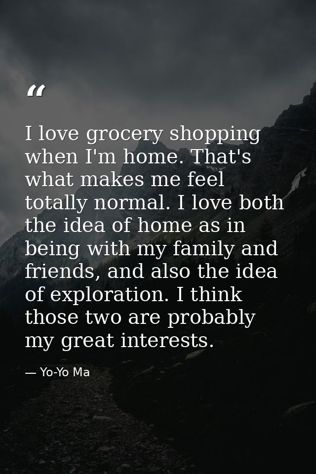 I love grocery shopping when I'm home. That's what makes me feel totally normal. I love both the idea of home as in bein — Yo-Yo Ma