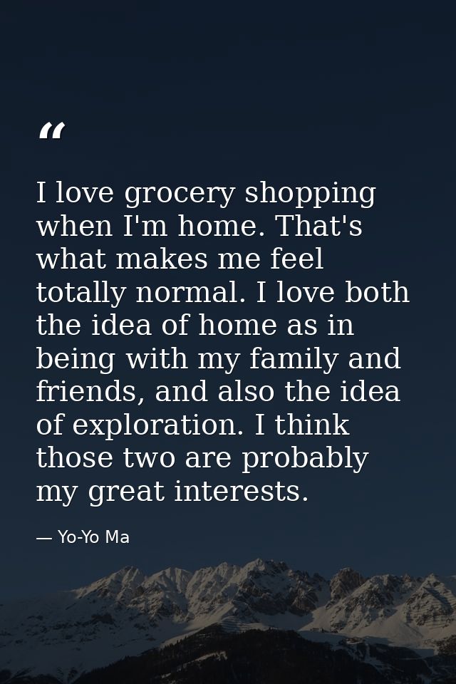 I love grocery shopping when I'm home. That's what makes me feel totally normal. I love both the idea of home as in bein — Yo-Yo Ma