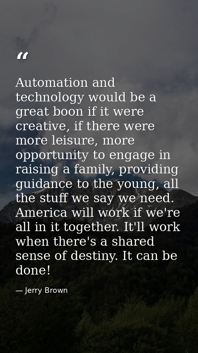 Automation and technology would be a great boon if it were creative, if there were more leisure, more opportunity to eng — Jerry Brown