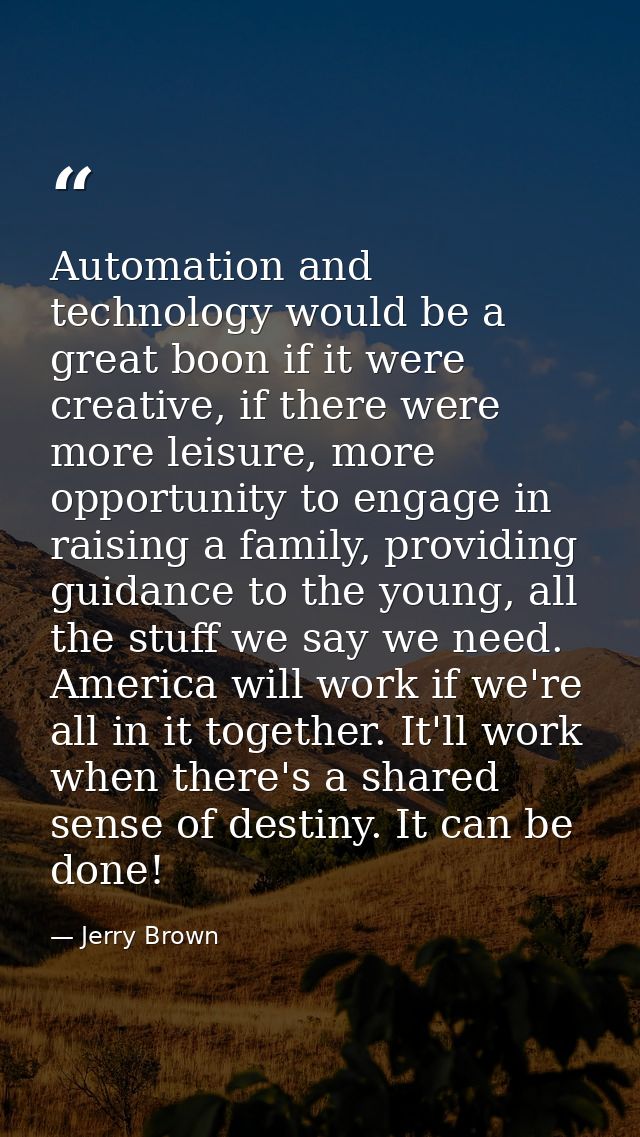 Automation and technology would be a great boon if it were creative, if there were more leisure, more opportunity to eng — Jerry Brown