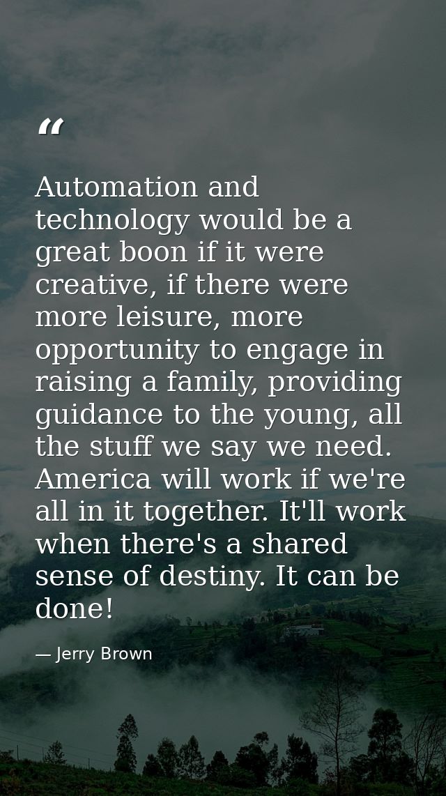 Automation and technology would be a great boon if it were creative, if there were more leisure, more opportunity to eng — Jerry Brown