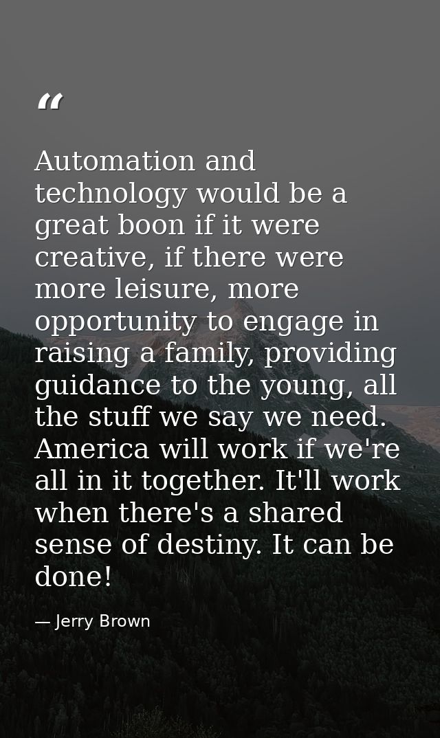 Automation and technology would be a great boon if it were creative, if there were more leisure, more opportunity to eng — Jerry Brown