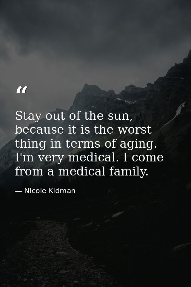 Stay out of the sun, because it is the worst thing in terms of aging. I'm very medical. I come from a medical family. — Nicole Kidman