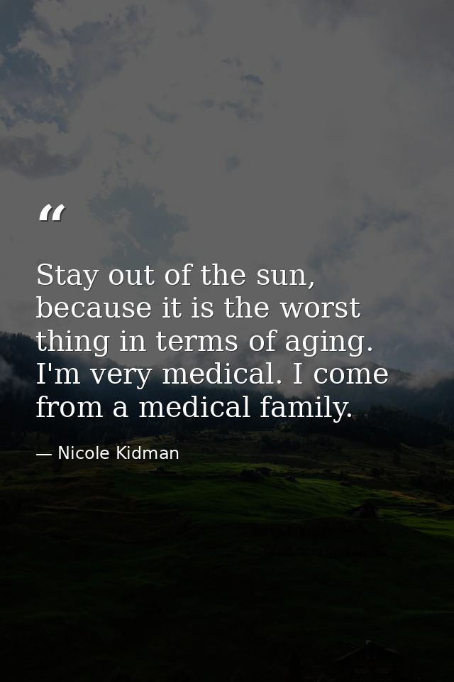Stay out of the sun, because it is the worst thing in terms of aging. I'm very medical. I come from a medical family. — Nicole Kidman
