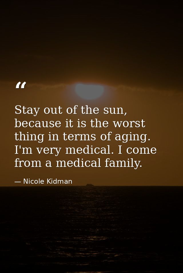Stay out of the sun, because it is the worst thing in terms of aging. I'm very medical. I come from a medical family. — Nicole Kidman