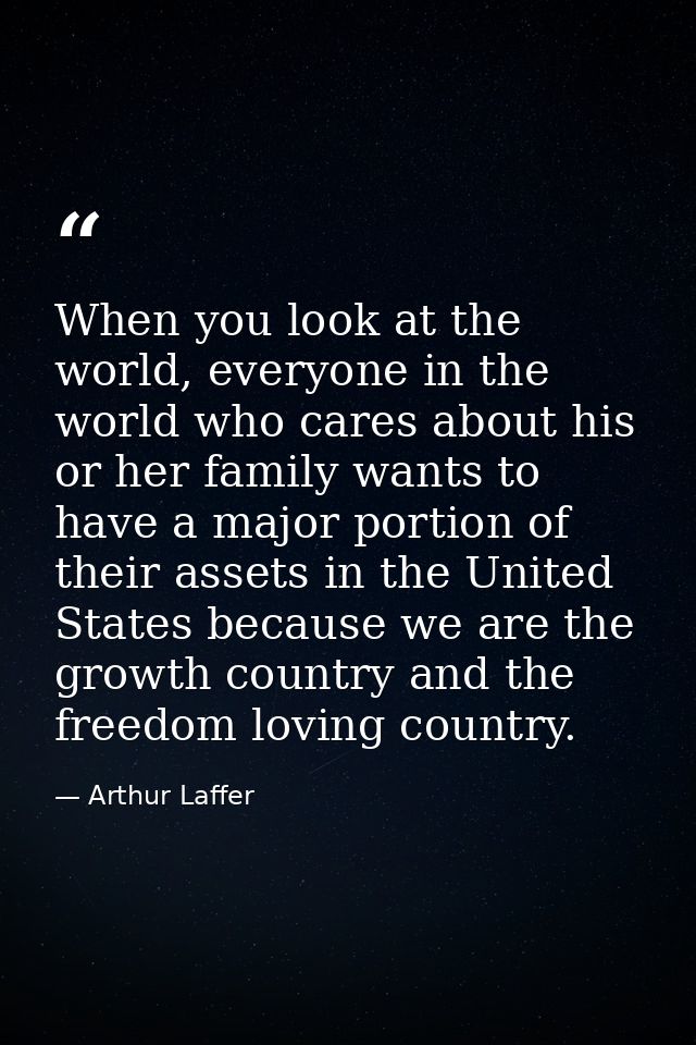 When you look at the world, everyone in the world who cares about his or her family wants to have a major portion of the — Arthur Laffer