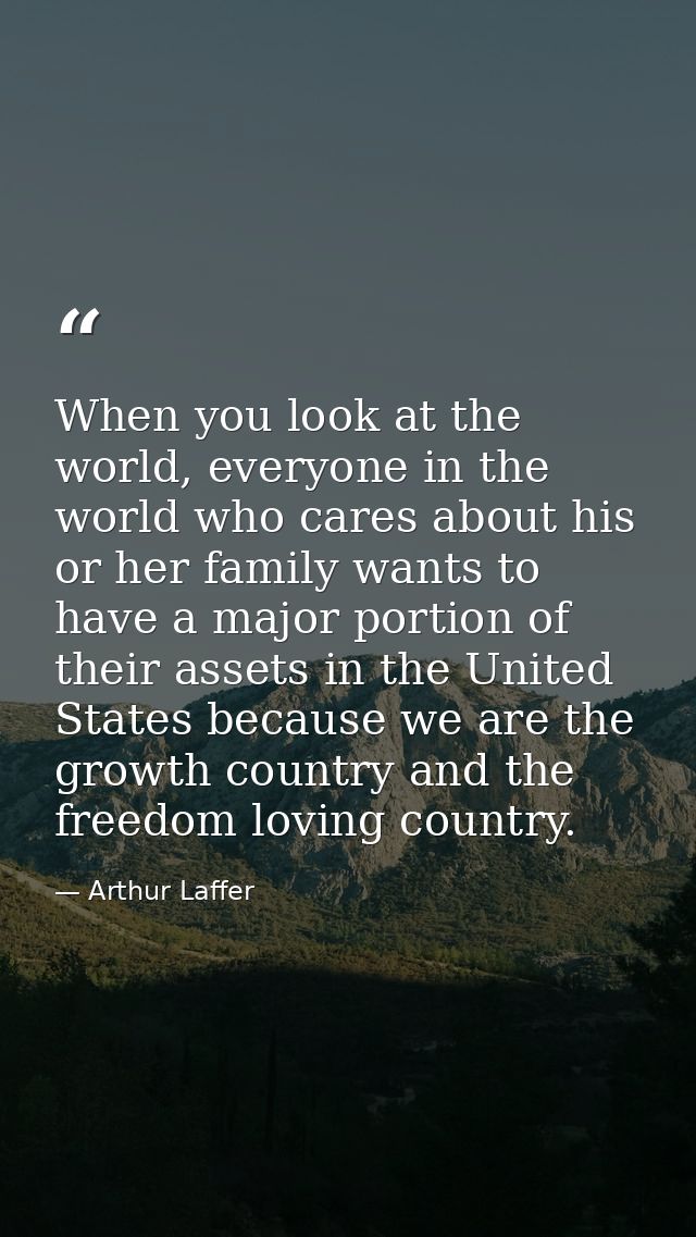 When you look at the world, everyone in the world who cares about his or her family wants to have a major portion of the — Arthur Laffer