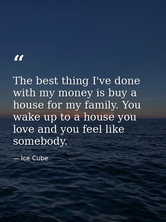 The best thing I've done with my money is buy a house for my family. You wake up to a house you love and you feel like s — Ice Cube