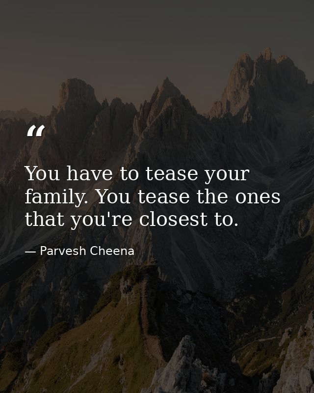 You have to tease your family. You tease the ones that you're closest to. — Parvesh Cheena