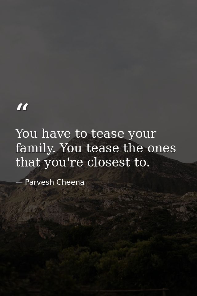 You have to tease your family. You tease the ones that you're closest to. — Parvesh Cheena