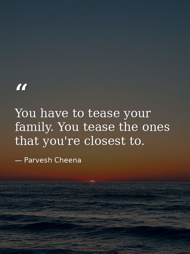 You have to tease your family. You tease the ones that you're closest to. — Parvesh Cheena