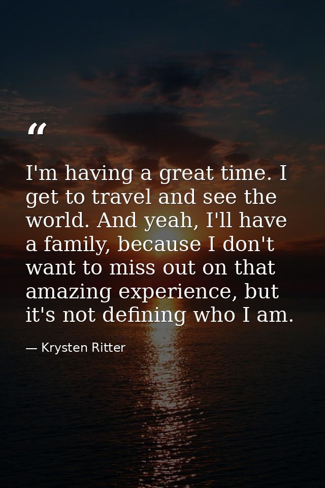I'm having a great time. I get to travel and see the world. And yeah, I'll have a family, because I don't want to miss o — Krysten Ritter