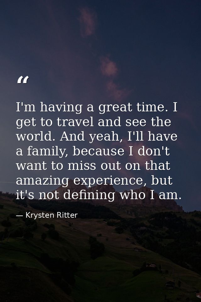 I'm having a great time. I get to travel and see the world. And yeah, I'll have a family, because I don't want to miss o — Krysten Ritter