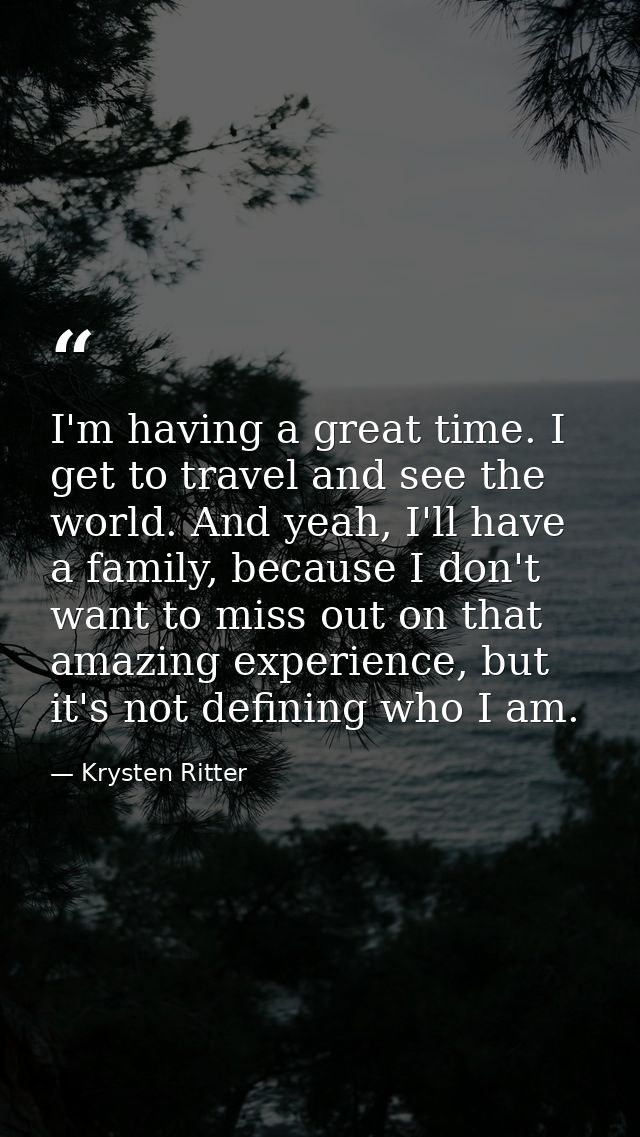 I'm having a great time. I get to travel and see the world. And yeah, I'll have a family, because I don't want to miss o — Krysten Ritter