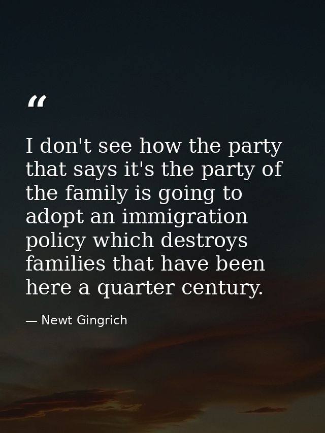 I don't see how the party that says it's the party of the family is going to adopt an immigration policy which destroys  — Newt Gingrich