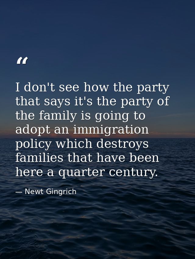 I don't see how the party that says it's the party of the family is going to adopt an immigration policy which destroys  — Newt Gingrich