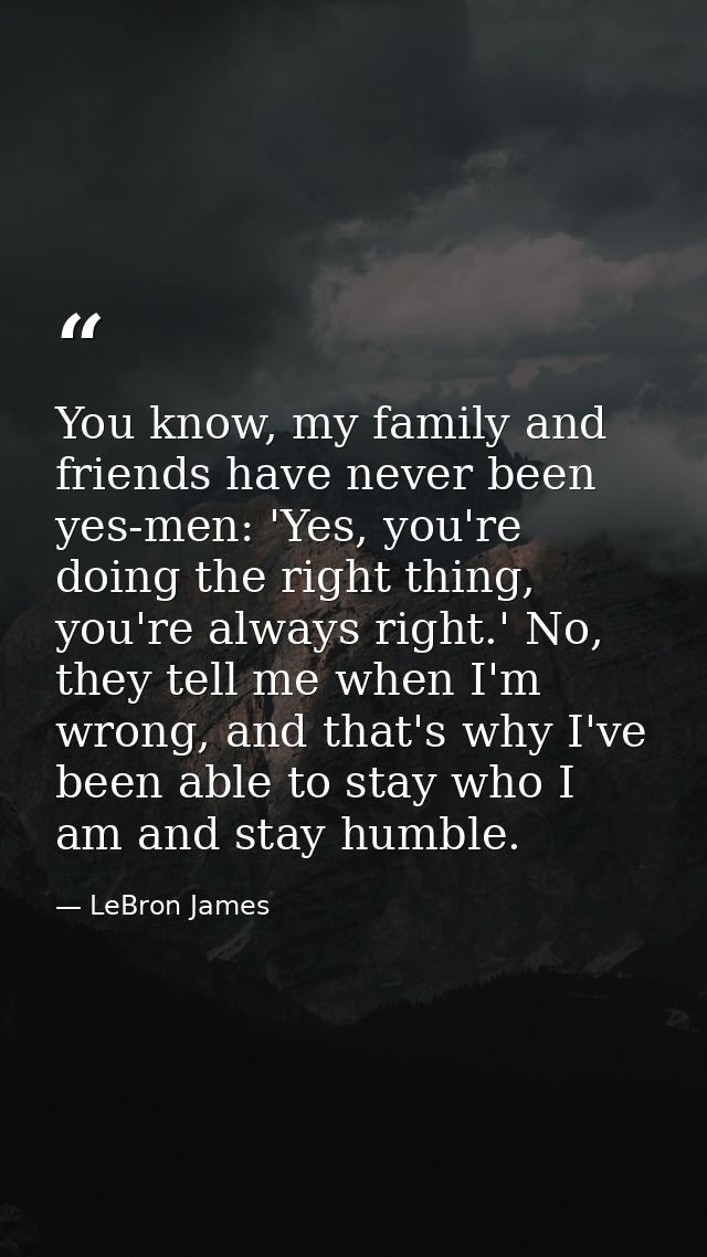 You know, my family and friends have never been yes-men: 'Yes, you're doing the right thing, you're always right.' No, t — LeBron James