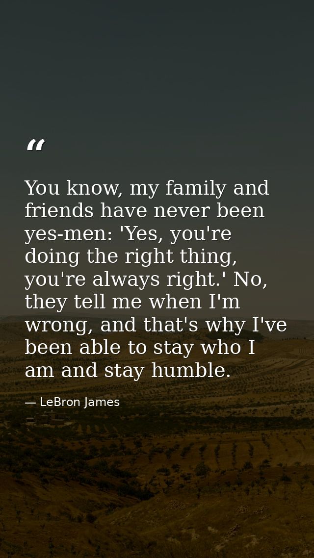 You know, my family and friends have never been yes-men: 'Yes, you're doing the right thing, you're always right.' No, t — LeBron James