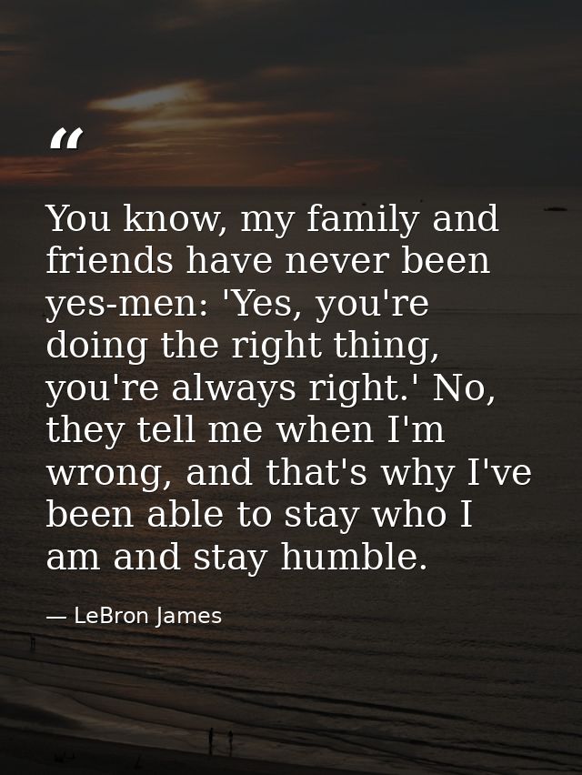 You know, my family and friends have never been yes-men: 'Yes, you're doing the right thing, you're always right.' No, t — LeBron James