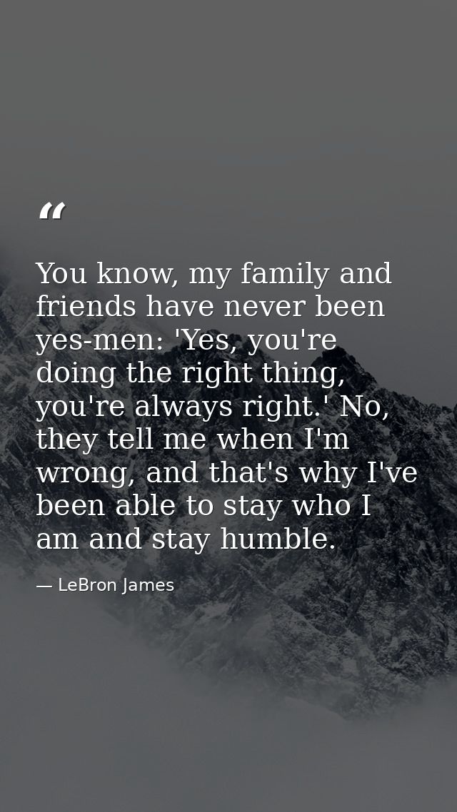 You know, my family and friends have never been yes-men: 'Yes, you're doing the right thing, you're always right.' No, t — LeBron James