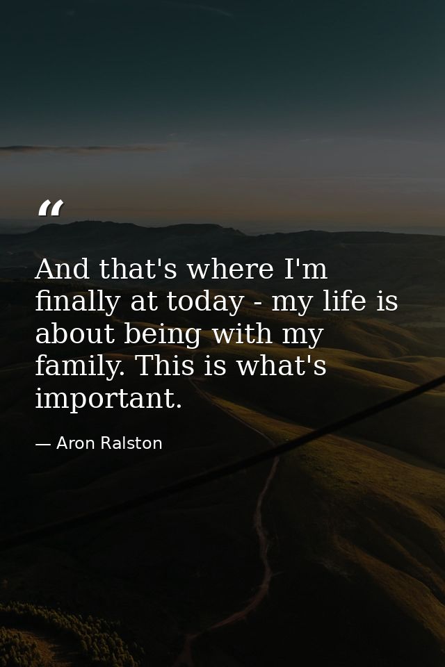 And that's where I'm finally at today - my life is about being with my family. This is what's important. — Aron Ralston