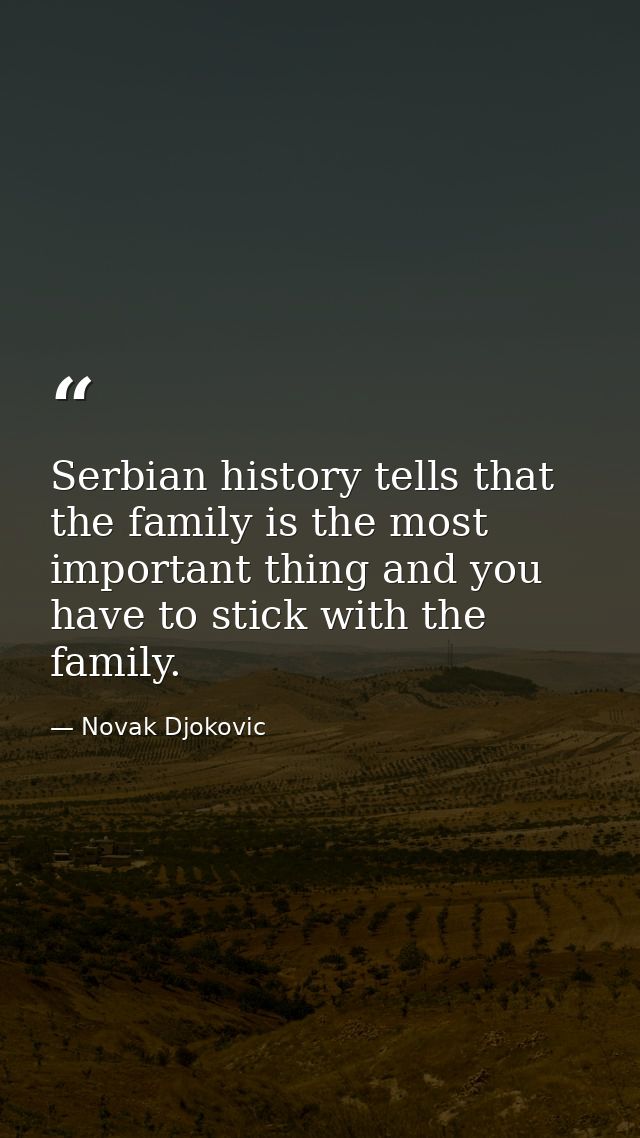 Serbian history tells that the family is the most important thing and you have to stick with the family. — Novak Djokovic