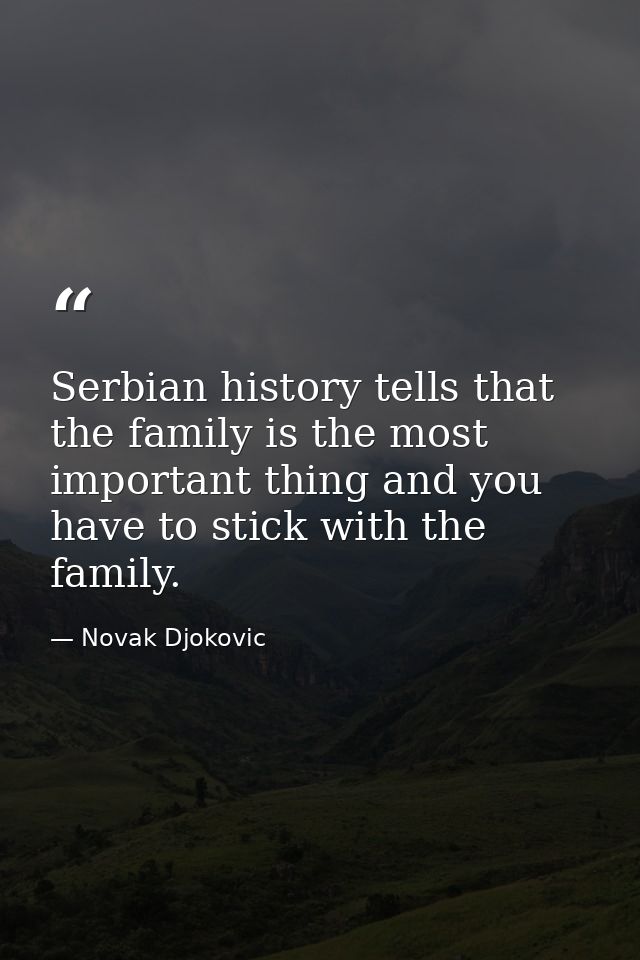 Serbian history tells that the family is the most important thing and you have to stick with the family. — Novak Djokovic