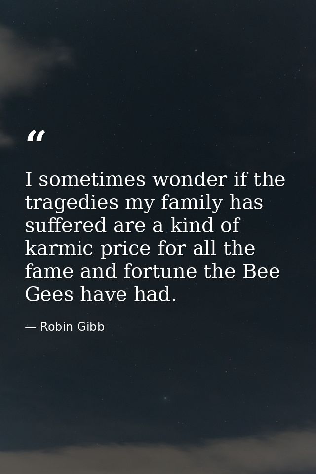 I sometimes wonder if the tragedies my family has suffered are a kind of karmic price for all the fame and fortune the B — Robin Gibb