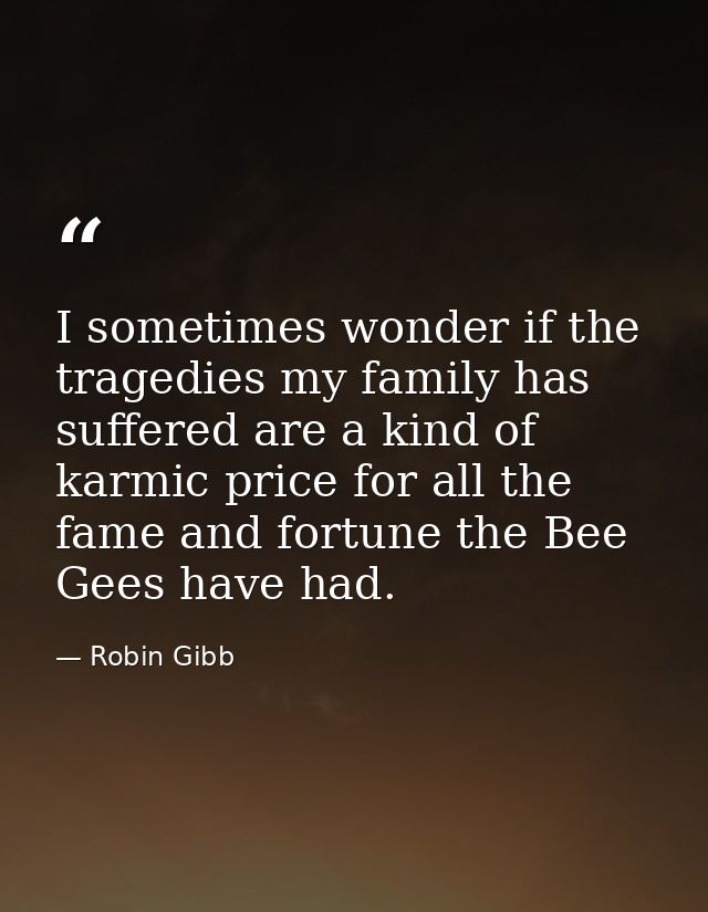I sometimes wonder if the tragedies my family has suffered are a kind of karmic price for all the fame and fortune the B — Robin Gibb