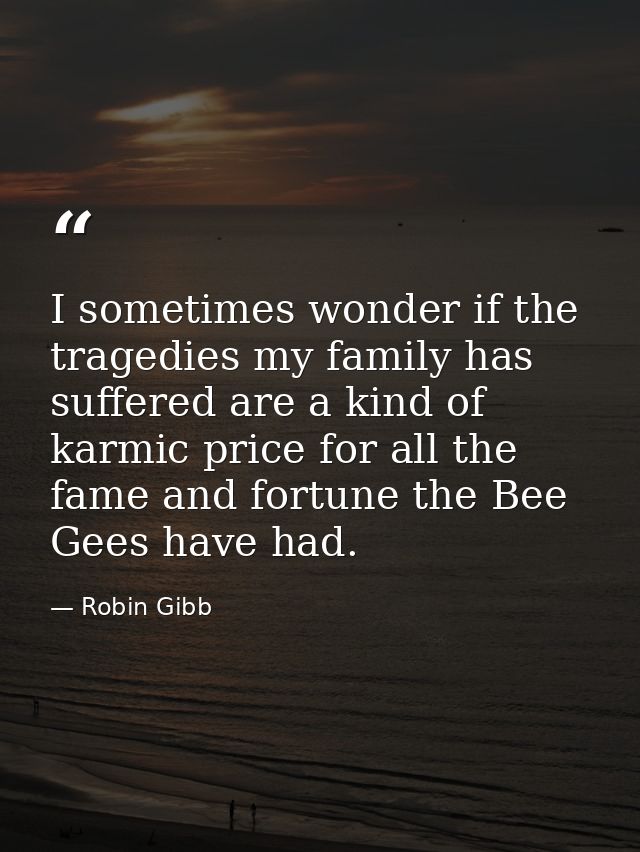 I sometimes wonder if the tragedies my family has suffered are a kind of karmic price for all the fame and fortune the B — Robin Gibb