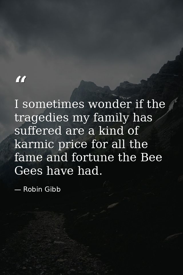 I sometimes wonder if the tragedies my family has suffered are a kind of karmic price for all the fame and fortune the B — Robin Gibb