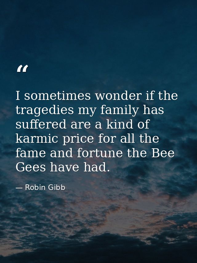 I sometimes wonder if the tragedies my family has suffered are a kind of karmic price for all the fame and fortune the B — Robin Gibb