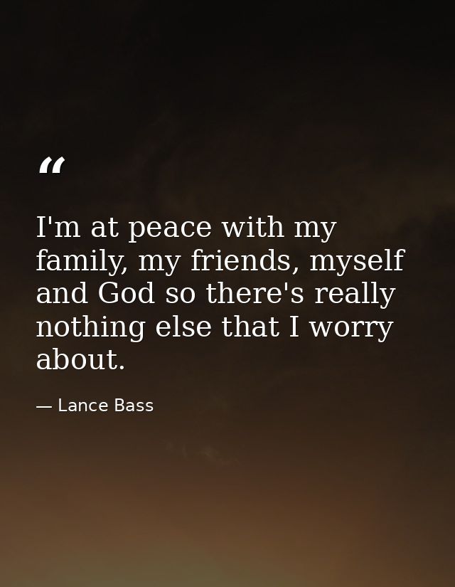 I'm at peace with my family, my friends, myself and God so there's really nothing else that I worry about. — Lance Bass