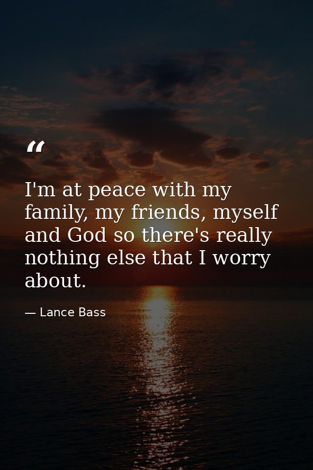 I'm at peace with my family, my friends, myself and God so there's really nothing else that I worry about. — Lance Bass