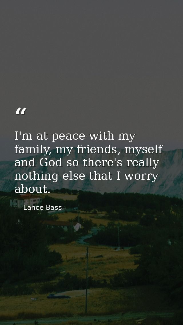 I'm at peace with my family, my friends, myself and God so there's really nothing else that I worry about. — Lance Bass