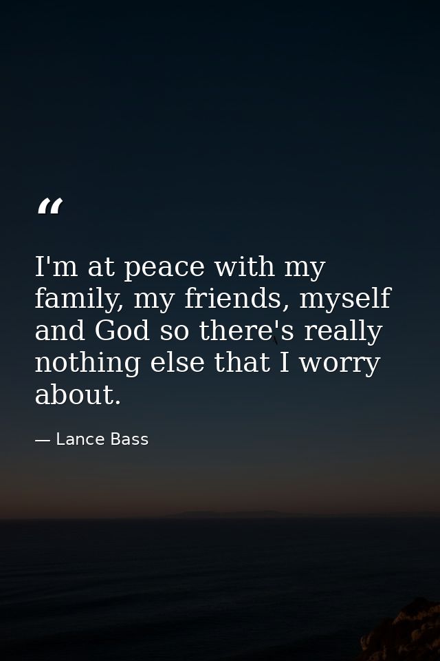 I'm at peace with my family, my friends, myself and God so there's really nothing else that I worry about. — Lance Bass