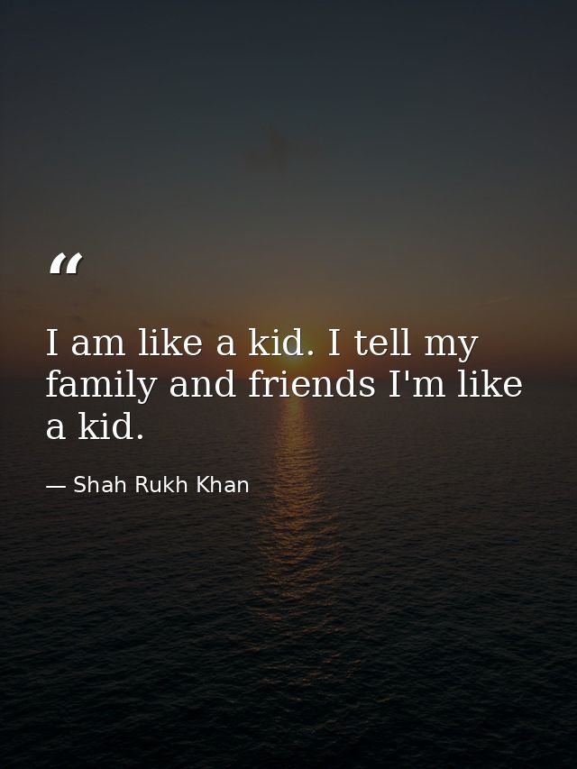 I am like a kid. I tell my family and friends I'm like a kid. — Shah Rukh Khan