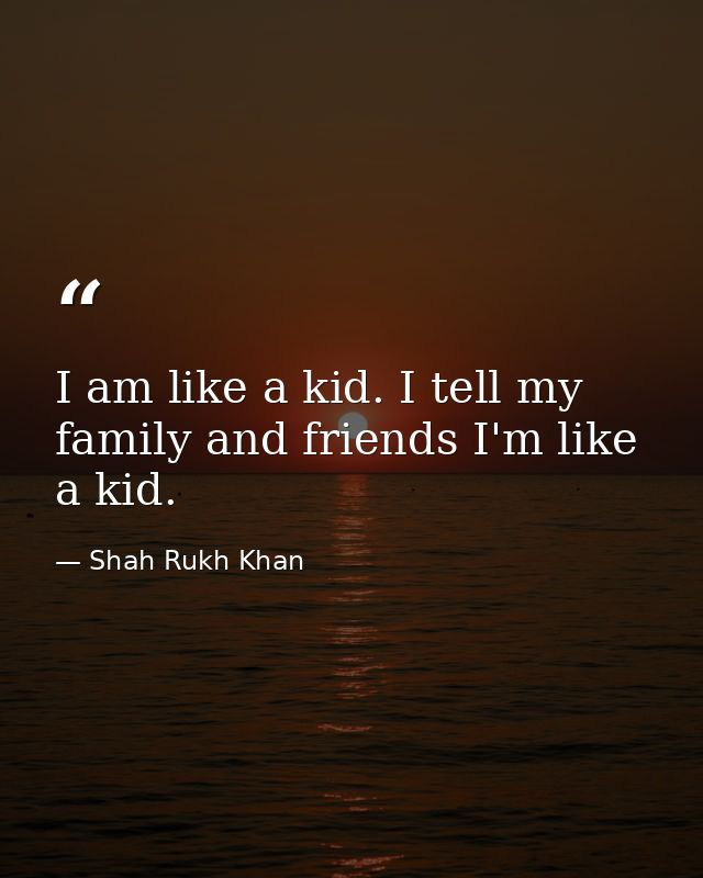 I am like a kid. I tell my family and friends I'm like a kid. — Shah Rukh Khan