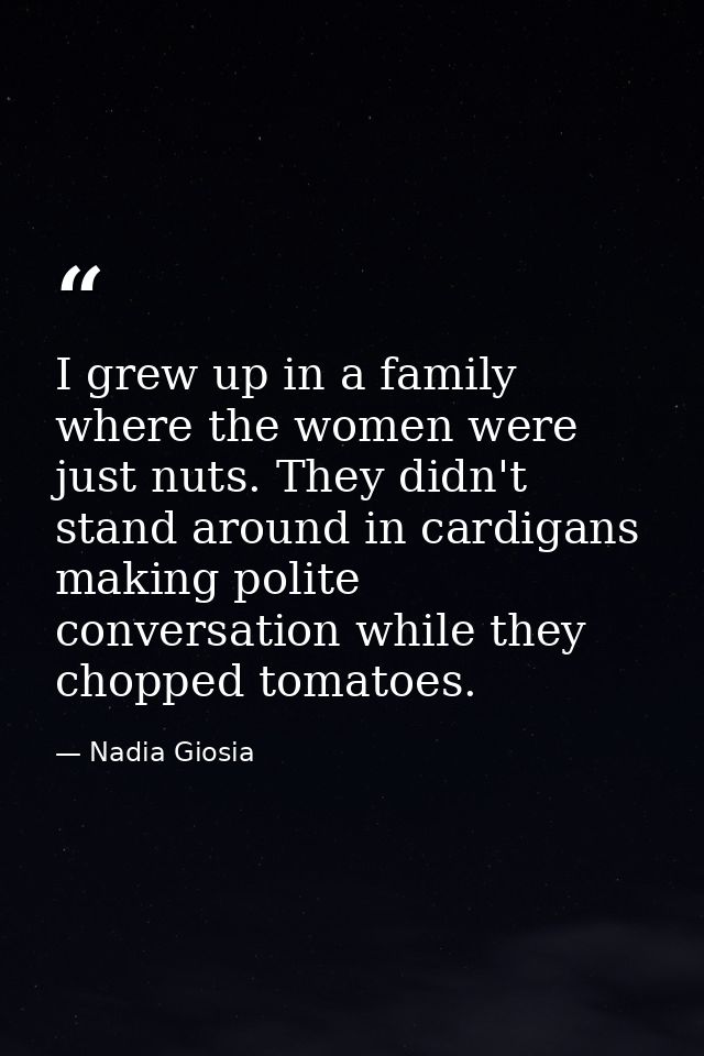 I grew up in a family where the women were just nuts. They didn't stand around in cardigans making polite conversation w — Nadia Giosia
