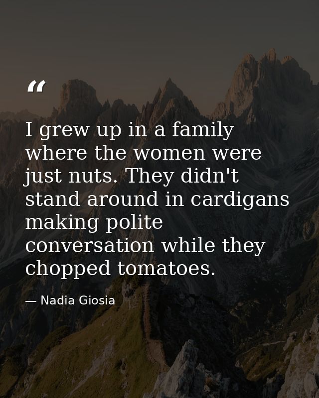 I grew up in a family where the women were just nuts. They didn't stand around in cardigans making polite conversation w — Nadia Giosia
