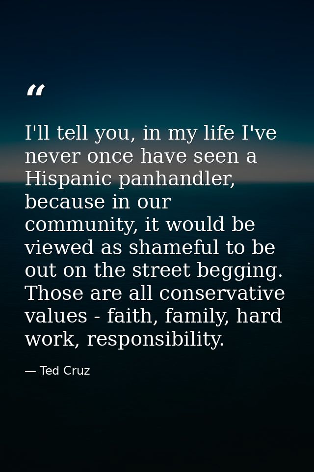 I'll tell you, in my life I've never once have seen a Hispanic panhandler, because in our community, it would be viewed  — Ted Cruz