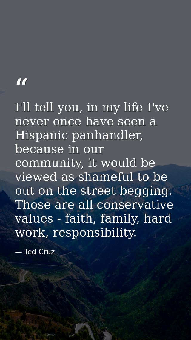 I'll tell you, in my life I've never once have seen a Hispanic panhandler, because in our community, it would be viewed  — Ted Cruz
