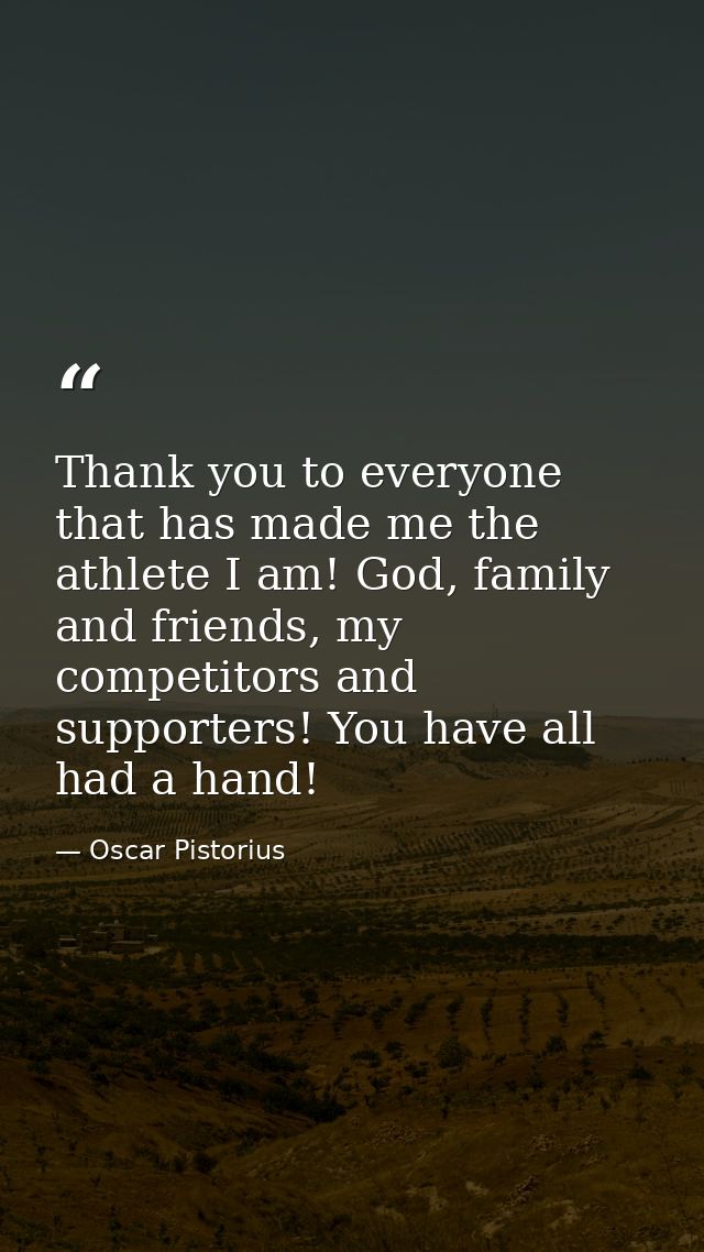 Thank you to everyone that has made me the athlete I am! God, family and friends, my competitors and supporters! You hav — Oscar Pistorius
