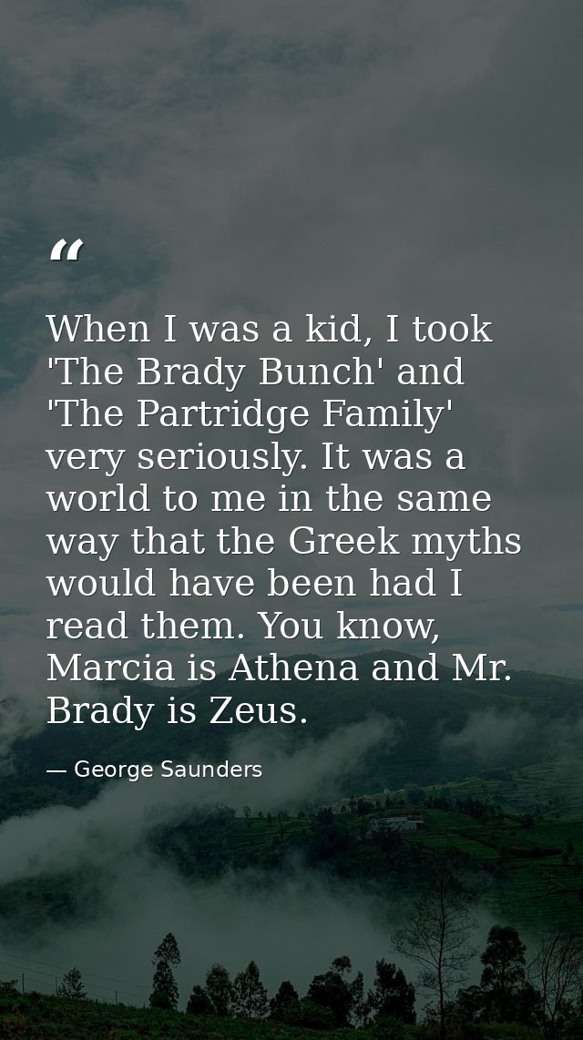 When I was a kid, I took 'The Brady Bunch' and 'The Partridge Family' very seriously. It was a world to me in the same w — George Saunders