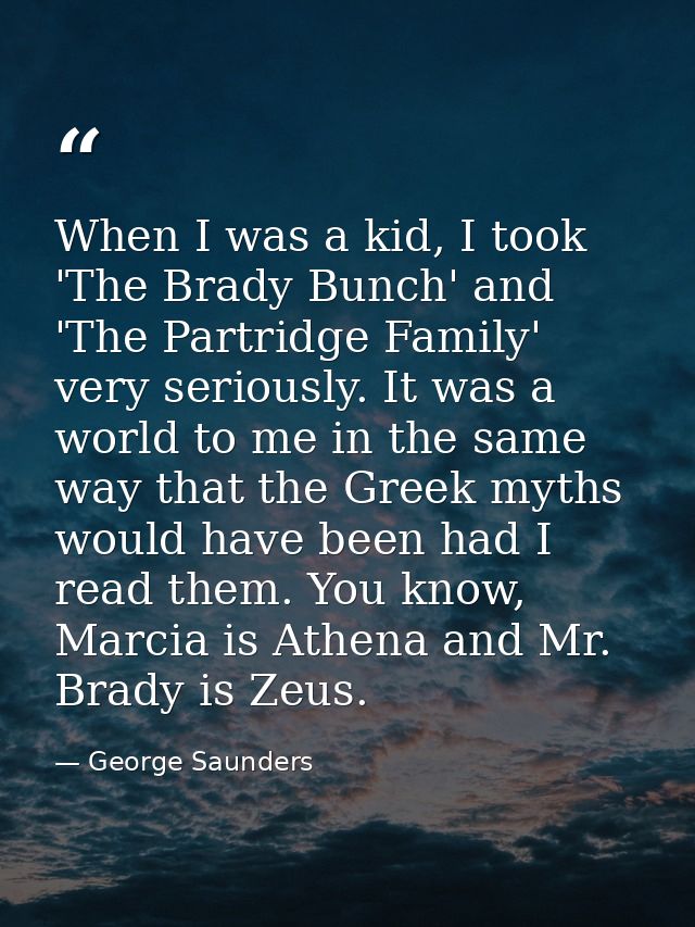 When I was a kid, I took 'The Brady Bunch' and 'The Partridge Family' very seriously. It was a world to me in the same w — George Saunders
