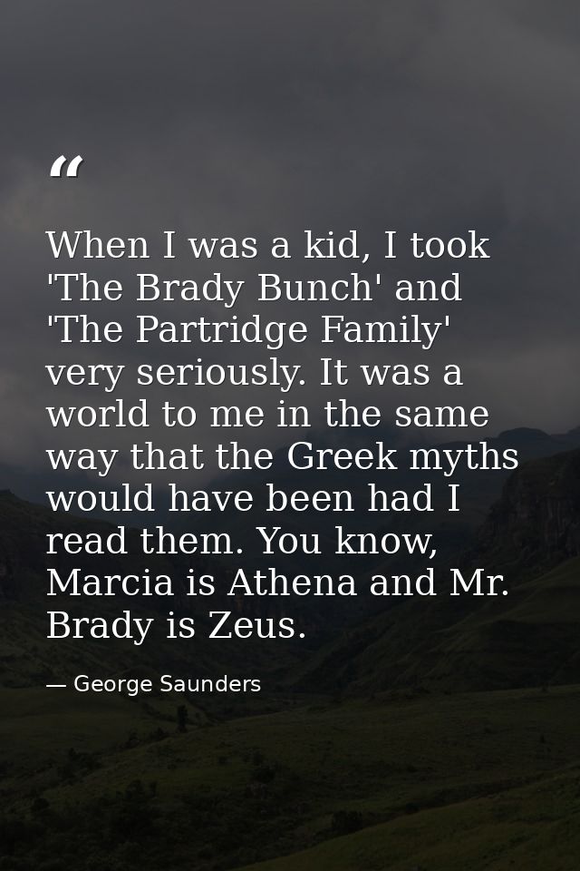 When I was a kid, I took 'The Brady Bunch' and 'The Partridge Family' very seriously. It was a world to me in the same w — George Saunders