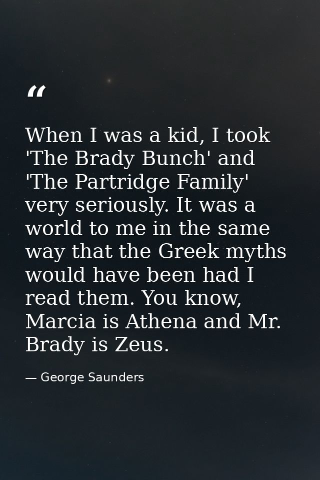 When I was a kid, I took 'The Brady Bunch' and 'The Partridge Family' very seriously. It was a world to me in the same w — George Saunders