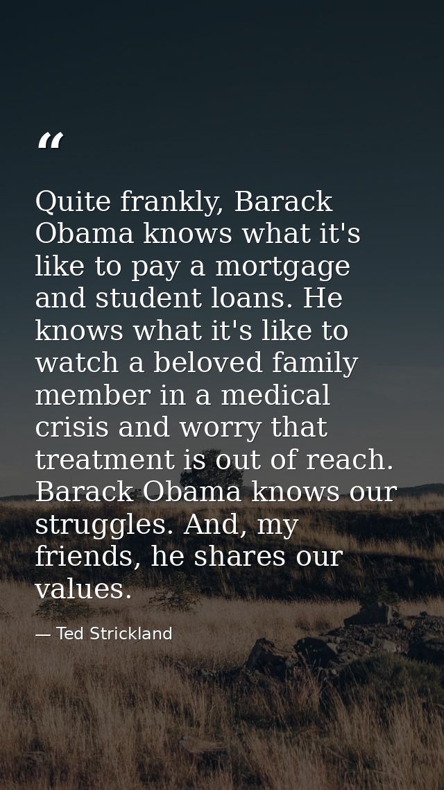 Quite frankly, Barack Obama knows what it's like to pay a mortgage and student loans. He knows what it's like to watch a — Ted Strickland